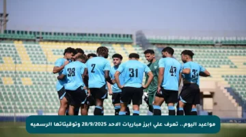 مواعيد اليوم.. تعرف على أبرز مباريات الأحد 28/9/2025 وتوقيتاتها الرسمية